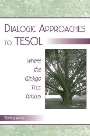 Dialogic Approaches to TESOL: Where the Ginkgo Tree Grows by Shelley Wong