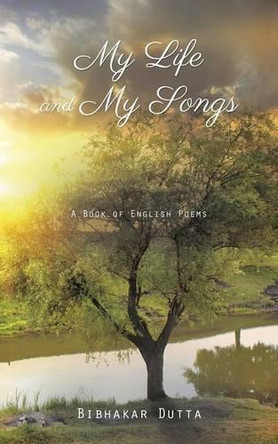 My Life and My Songs: A Book of English Poems by Bibhakar Dutta 9781482833553