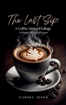 The Last Sip: A Coffee-Stained Eulogy (A Poetic Memoir of Love) by Garima Singh 9789360949365