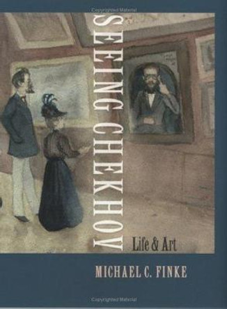 Seeing Chekhov: Life and Art by Michael C. Finke