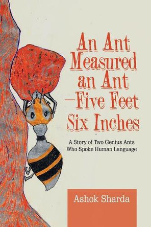 An Ant Measured an Ant-Five Feet Six Inches: A Story of Two Genius Ants Who Spoke Human Language by Ashok Sharda 9781543703788