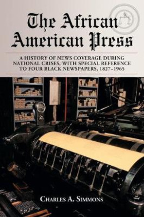 The African American Press: A History of News Coverage During National Crises, with Special Reference to Four Black Newspapers, 1827-1965 by Charles A. Simmons