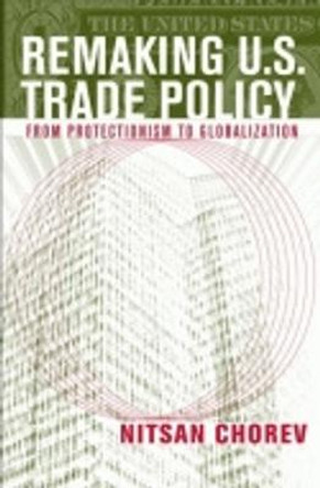 Remaking U.S. Trade Policy: From Protectionism to Globalization by Nitsan Chorev