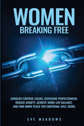 Women Breaking Free: Conquer Control Issues, Overcome Perfectionism, Reduce Anxiety, Achieve Work-Life Balance, and Find Inner Peace for Emotional Well-Being by Eve Meadows 9798348109783
