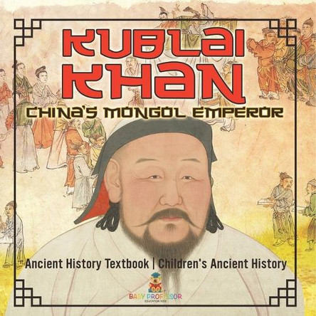 Kublai Khan: China's Mongol Emperor - Ancient History Textbook Children's Ancient History by Baby Professor 9798869435590