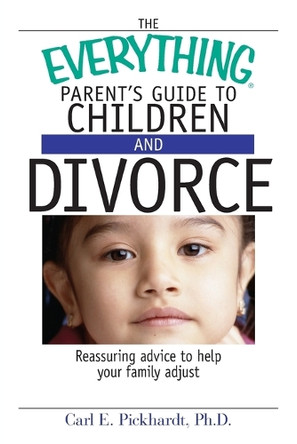 The Everything Parent's Guide to Children and Divorce: Reassuring Advice to Help Your Family Adjust by Carl E Pickhardt 9781593374181