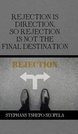 Rejection Is Direction, So Rejection Is Not the Final Destination by Stephans Tshepo Seopela 9781482861303