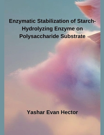 Enzymatic Stabilization of Starch-Hydrolyzing Enzyme on Polysaccharide Substrate by Yashar Evan Hector 9798227252203