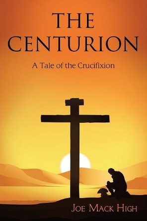 The Centurion: A Tale of the Crucifixion by Joe Mack High 9781480865471