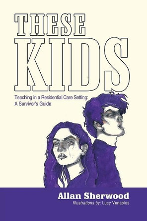 These Kids: Teaching in a Residential Care Setting: A Survivor's Guide by Allan Sherwood 9781546289906