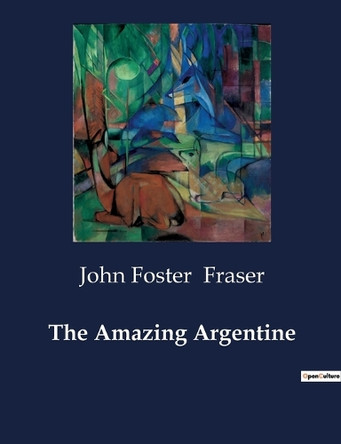 The Amazing Argentine by John Foster Fraser 9791041984763