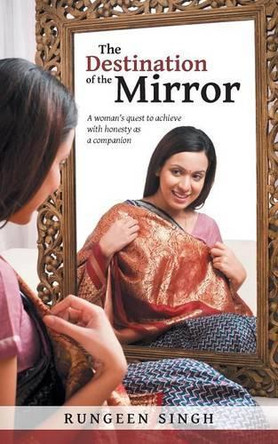 The Destination of the Mirror: A Woman's Quest to Achieve with Honesty as a Companion by Rungeen Singh 9781482820881