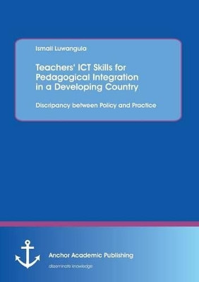 Teachers' Ict Skills for Pedagogical Integration in a Developing Country: Discripancy Between Policy and Practice by Ismail Luwangula 9783954890620