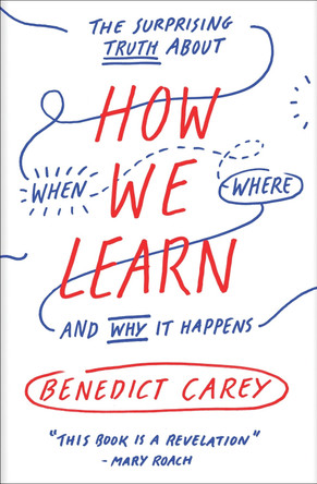 How We Learn: The Surprising Truth about When, Where, and Why It Happens by Benedict Carey