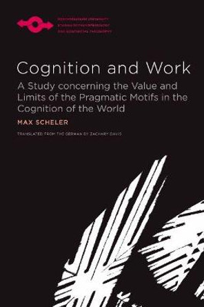 Cognition and Work: A Study concerning the Value and Limits of the Pragmatic Motifs in the Cognition of the World by Max Scheler