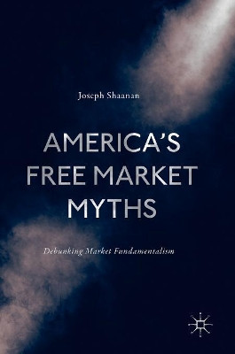 America's Free Market Myths: Debunking Market Fundamentalism by Joseph Shaanan 9783319506357