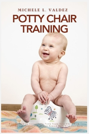 Potty Chair Training: Tips On How To Successfully Potty Train Your Child With Creativity And Confidence, Geared Toward Both Boys And Girls by Michele L Valdez 9781685223960