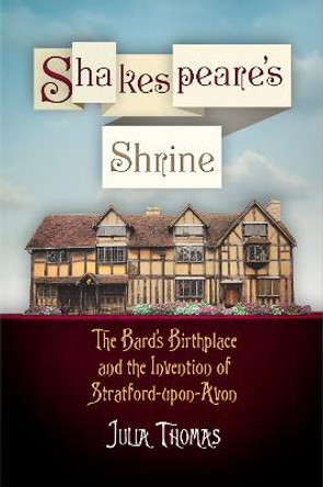 Shakespeare's Shrine: The Bard's Birthplace and the Invention of Stratford-upon-Avon by Julia Thomas