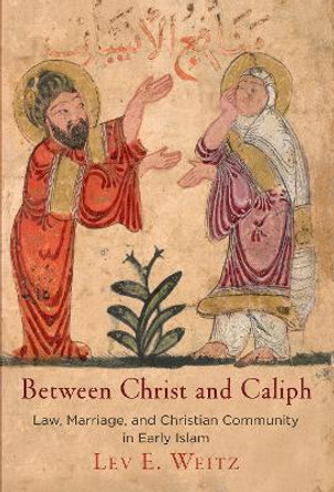 Between Christ and Caliph: Law, Marriage, and Christian Community in Early Islam by Lev E. Weitz