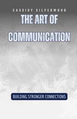 The Art of Communication: Building Stronger Connections by Cassidy Silverwood 9798330230112