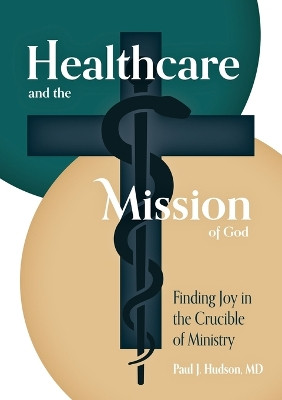 Healthcare and the Mission of God: Finding Joy in the Crucible of Ministry by Paul J Hudson 9798990436282