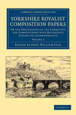 Yorkshire Royalist Composition Papers: Or the Proceedings of the Committee for Compounding with Deliquents during the Commonwealth by John William Clay 9781108058728
