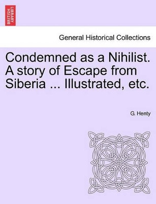 Condemned as a Nihilist. a Story of Escape from Siberia ... Illustrated, Etc. by G A Henty 9781241229993
