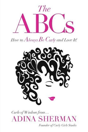 The ABCs How to Always Be Curly and Love It! Curls of Wisdom From...Adina Sherman: Curls of Wisdom From...Adina Sherman by Adina Sherman 9781773023311