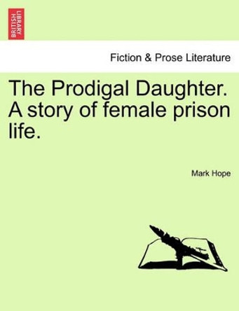 The Prodigal Daughter. a Story of Female Prison Life. by Mark Hope 9781240893652