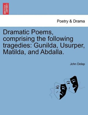 Dramatic Poems, Comprising the Following Tragedies: Gunilda, Usurper, Matilda, and Abdalla. by John Delap 9781241108397