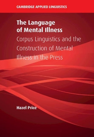 The Language of Mental Illness: Corpus Linguistics and the Construction of Mental Illness in the Press by Hazel Price 9781108845915