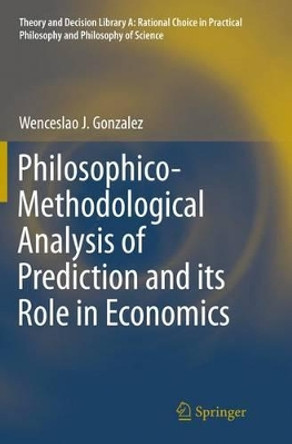 Philosophico-Methodological Analysis of Prediction and its Role in Economics by Wenceslao J. Gonzalez 9783319380056