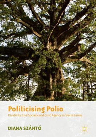 Politicising Polio: Disability, Civil Society and Civic Agency in Sierra Leone by Diana Szanto 9789811361104
