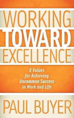 Working Toward Excellence: 8 Values for Achieving Uncommon Success in Work and Life by Paul Buyer 9781614481768