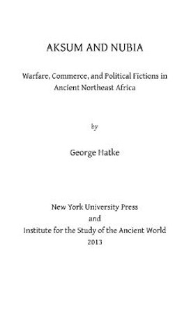 Aksum and Nubia: Warfare, Commerce, and Political Fictions in Ancient Northeast Africa by George Hatke