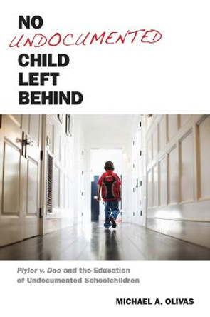 No Undocumented Child Left Behind: Plyler v. Doe and the Education of Undocumented Schoolchildren by Michael A. Olivas