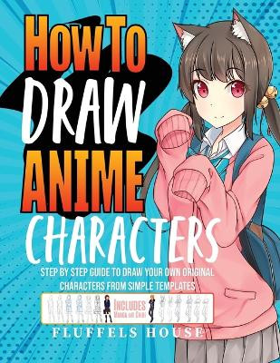 How to Draw Anime Characters: Step by Step Guide to Draw Your Own Original Characters From Simple Templates Includes Manga & Chibi by Fluffels House 9781804212042