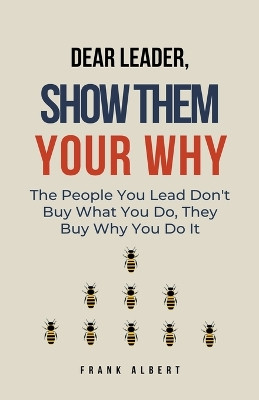 Dear Leader, Show Them Your Why: The People You Lead Don't Buy What You Do, They Buy Why You Do It by Frank Albert 9798215320556