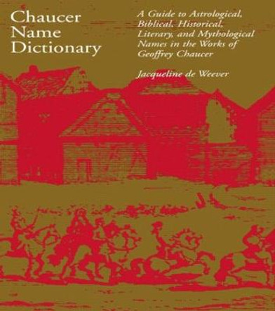 Chaucer Name Dictionary: A Guide to Astrological, Biblical, Historical, Literary, and Mythological Names in the Works of Geoffrey Chaucer by Jacqueline De Weever