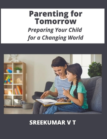 Parenting for Tomorrow: Preparing Your Child for a Changing World by V T Sreekumar 9798224171637