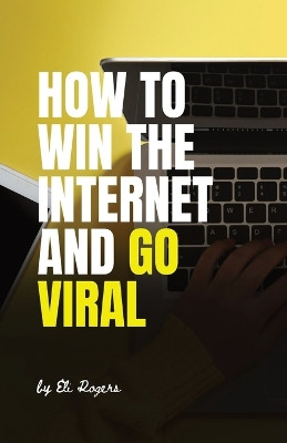 How To Win The Internet And Go Viral by Eli Rogers 9798869090812