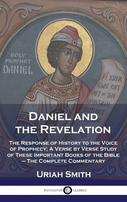 Daniel and the Revelation: The Response of History to the Voice of Prophecy; A Verse by Verse Study of These Important Books of the Bible - The Complete Commentary by Uriah Smith 9781789875935