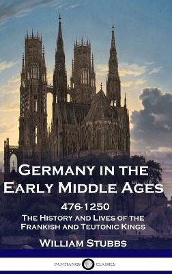 Germany in the Early Middle Ages: 476 - 1250 - The History and Lives of the Frankish and Teutonic Kings by William Stubbs 9781789876185