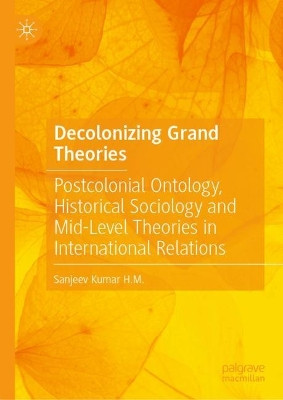 Decolonizing Grand Theories: Postcolonial Ontology, Historical Sociology and Mid-Level Theories in International Relations by Sanjeev Kumar H.M. 9789819948406