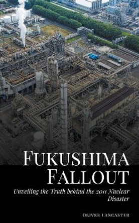 Fukushima Fallout: Unveiling the Truth behind the 2011 Nuclear Disaster by Oliver Lancaster 9798215340097