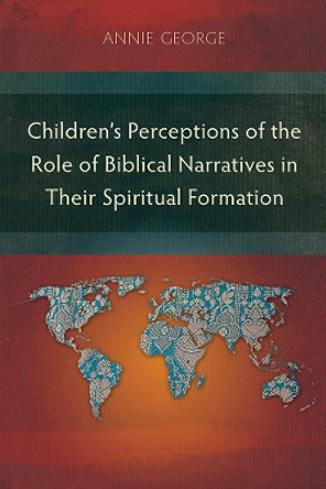 Children's Perceptions of the Role of Biblical Narratives in Their Spiritual Formation by Annie George 9781783682362