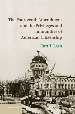 The Fourteenth Amendment and the Privileges and Immunities of American Citizenship by Kurt T. Lash 9781107023260