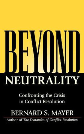 Beyond Neutrality: Confronting the Crisis in Conflict Resolution by Bernard S. Mayer