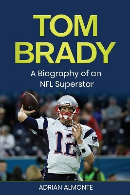 Tom Brady: A Biography of an NFL Superstar by Adrian Almonte 9781960748140