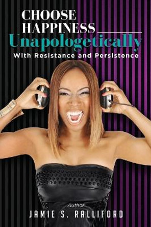 Choose Happiness Unapologetically: With Resilience and Persistence by Jamie S Ralliford 9798988788317